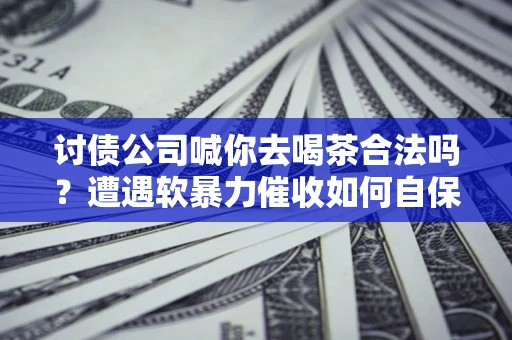 北京讨债公司喊你去喝茶合法吗？遭遇软暴力催收如何自保？