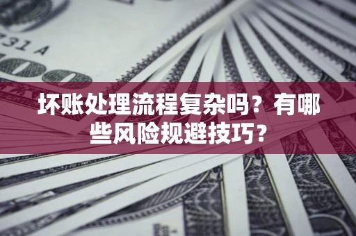 北京坏账处理流程复杂吗？有哪些风险规避技巧？