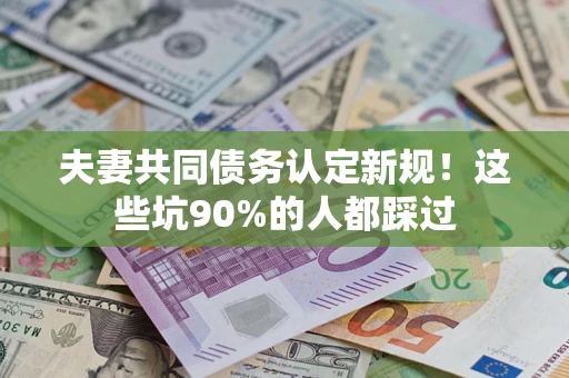 北京夫妻共同债务认定新规！这些坑90%的人都踩过