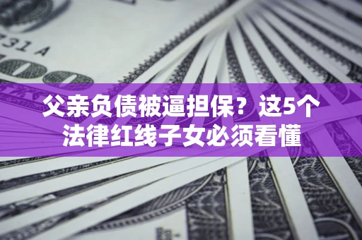 北京父亲负债被逼担保？这5个法律红线子女必须看懂