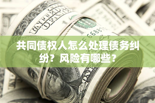 北京共同债权人怎么处理债务纠纷？风险有哪些？
