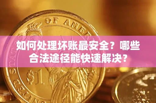 北京如何处理坏账最安全？哪些合法途径能快速解决？
