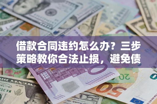 北京借款合同违约怎么办？三步策略教你合法止损，避免债务危机升级