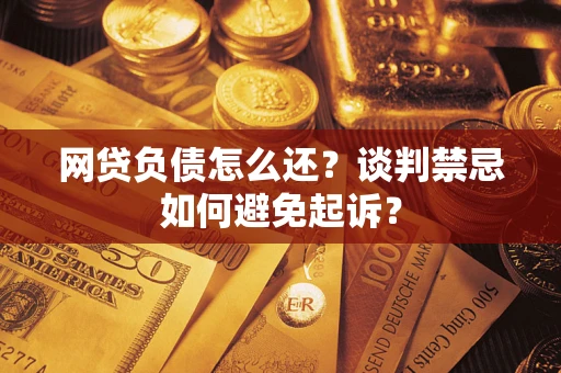 北京网贷负债怎么还？谈判禁忌如何避免起诉？