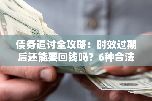 北京债务追讨全攻略：时效过期后还能要回钱吗？6种合法手段助你维权