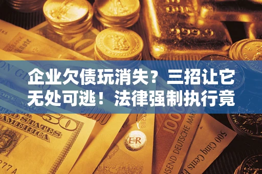 北京企业欠债玩消失？三招让它无处可逃！法律强制执行竟比讨债公司还狠？