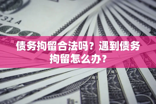 北京债务拘留合法吗？遇到债务拘留怎么办？