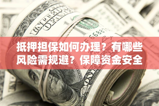 北京抵押担保如何办理？有哪些风险需规避？保障资金安全