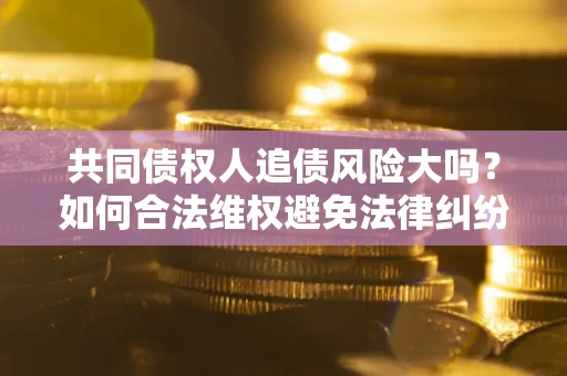 北京共同债权人追债风险大吗?如何合法维权避免法律纠纷? 北京共同债权人追债风险大吗?如何合法维权避免法律纠纷?