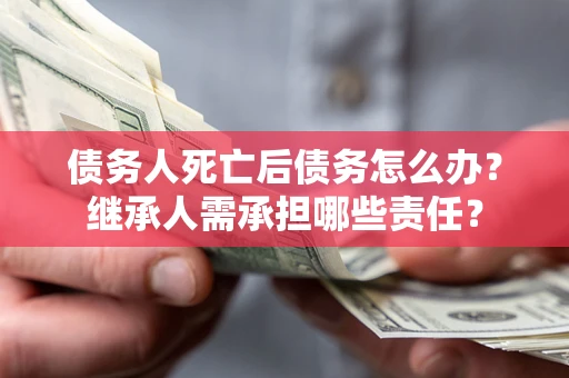 北京债务人死亡后债务怎么办？继承人需承担哪些责任？