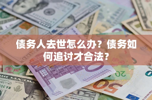 北京债务人去世怎么办？债务如何追讨才合法？
