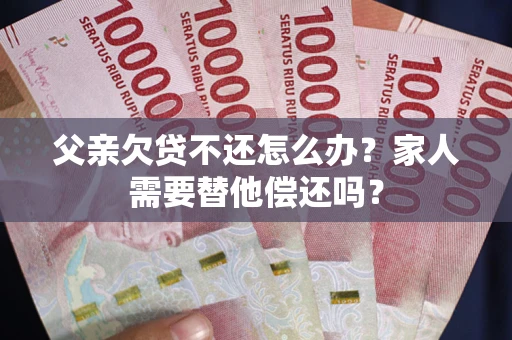 北京父亲欠贷不还怎么办？家人需要替他偿还吗？