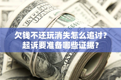 北京欠钱不还玩消失怎么追讨？起诉要准备哪些证据？