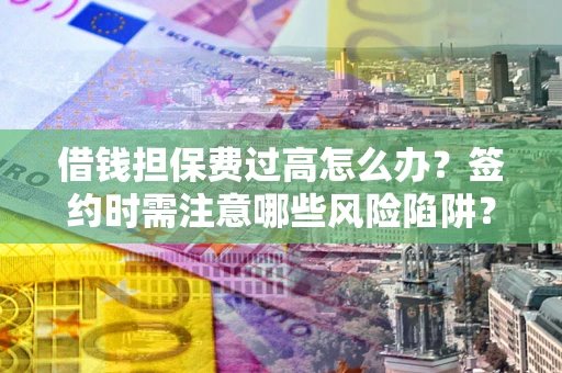 北京借钱担保费过高怎么办？签约时需注意哪些风险陷阱？