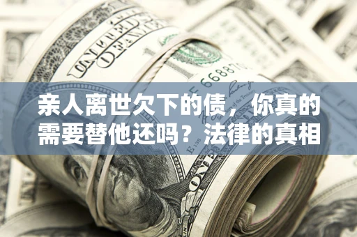 北京亲人离世欠下的债，你真的需要替他还吗？法律的真相或许与你想的不一样