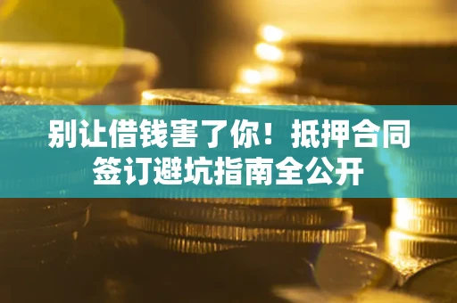 北京别让借钱害了你！抵押合同签订避坑指南全公开