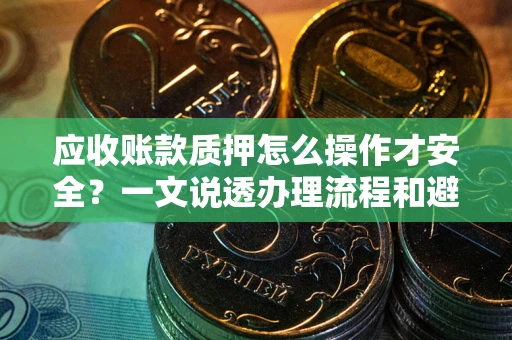 北京应收账款质押怎么操作才安全？一文说透办理流程和避险绝招