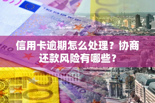 北京信用卡逾期怎么处理？协商还款风险有哪些？